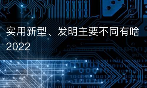 实用新型、发明主要不同有啥2022