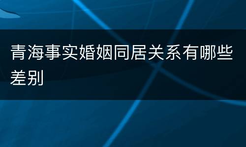 青海事实婚姻同居关系有哪些差别