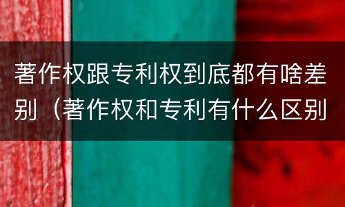 著作权跟专利权到底都有啥差别（著作权和专利有什么区别）