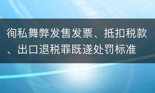 徇私舞弊发售发票、抵扣税款、出口退税罪既遂处罚标准