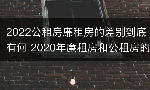 2022公租房廉租房的差别到底有何 2020年廉租房和公租房的区别