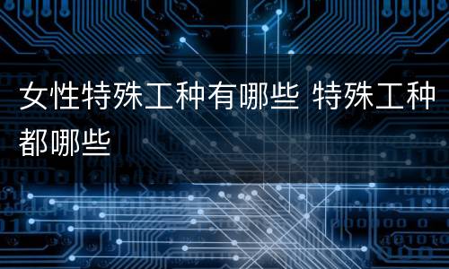 女性特殊工种有哪些 特殊工种都哪些