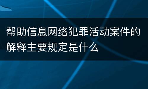 帮助信息网络犯罪活动案件的解释主要规定是什么