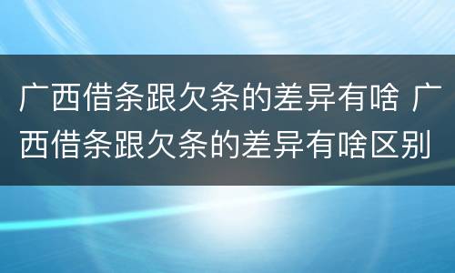 广西借条跟欠条的差异有啥 广西借条跟欠条的差异有啥区别