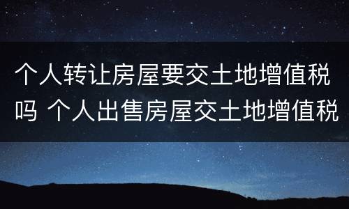 个人转让房屋要交土地增值税吗 个人出售房屋交土地增值税吗