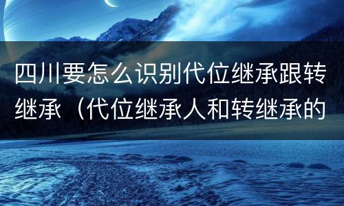 四川要怎么识别代位继承跟转继承（代位继承人和转继承的区别）