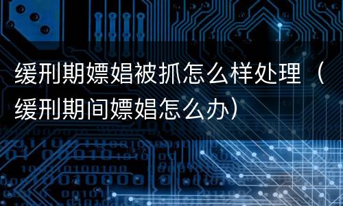 缓刑期嫖娼被抓怎么样处理（缓刑期间嫖娼怎么办）