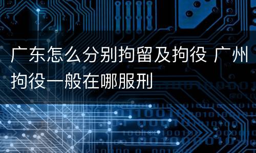 广东怎么分别拘留及拘役 广州拘役一般在哪服刑