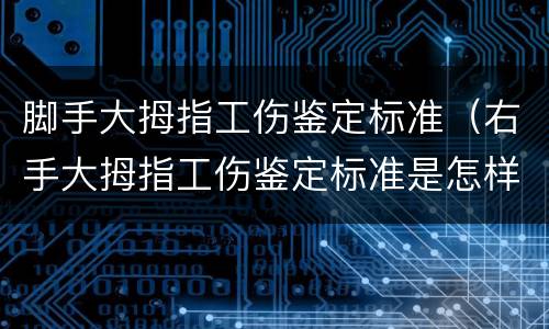 脚手大拇指工伤鉴定标准（右手大拇指工伤鉴定标准是怎样的）