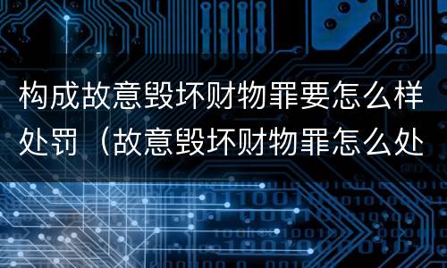 构成故意毁坏财物罪要怎么样处罚（故意毁坏财物罪怎么处理）