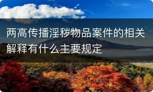 两高传播淫秽物品案件的相关解释有什么主要规定