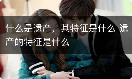什么是遗产，其特征是什么 遗产的特征是什么