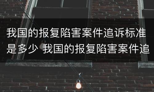 我国的报复陷害案件追诉标准是多少 我国的报复陷害案件追诉标准是多少年