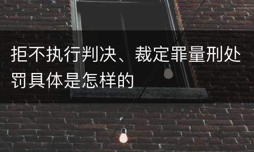 拒不执行判决、裁定罪量刑处罚具体是怎样的
