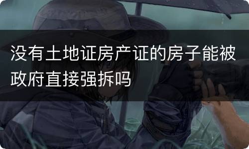 没有土地证房产证的房子能被政府直接强拆吗