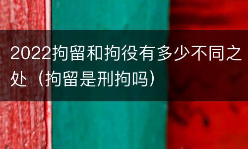 2022拘留和拘役有多少不同之处（拘留是刑拘吗）