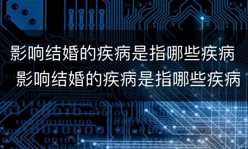 影响结婚的疾病是指哪些疾病 影响结婚的疾病是指哪些疾病女性