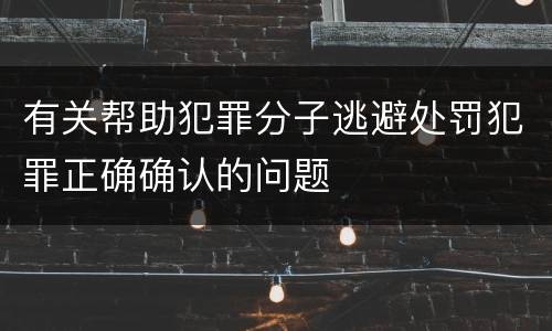 有关帮助犯罪分子逃避处罚犯罪正确确认的问题