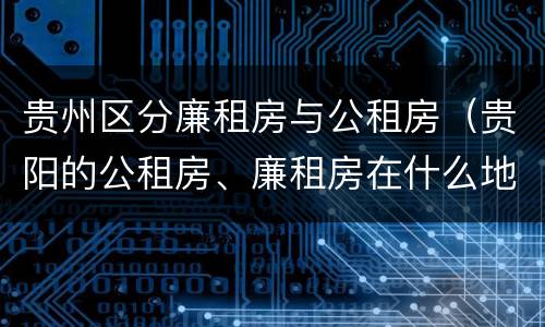 贵州区分廉租房与公租房（贵阳的公租房、廉租房在什么地方?）