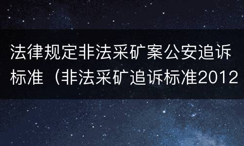 法律规定非法采矿案公安追诉标准（非法采矿追诉标准2012）