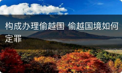 构成办理偷越国 偷越国境如何定罪
