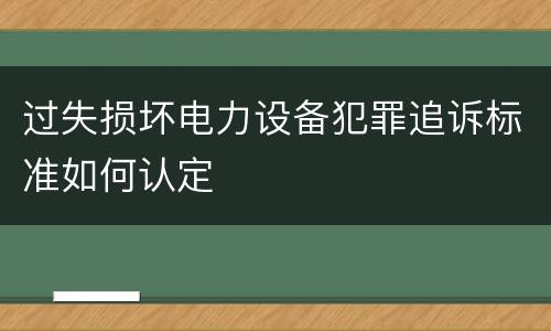 过失损坏电力设备犯罪追诉标准如何认定
