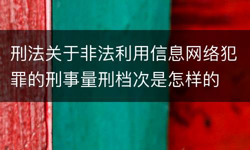 刑法关于非法利用信息网络犯罪的刑事量刑档次是怎样的