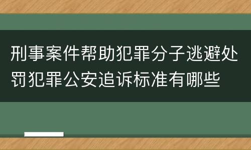 刑事案件帮助犯罪分子逃避处罚犯罪公安追诉标准有哪些