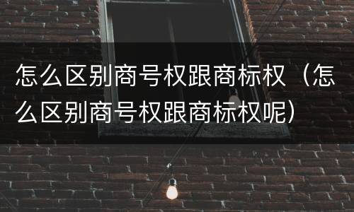 怎么区别商号权跟商标权（怎么区别商号权跟商标权呢）