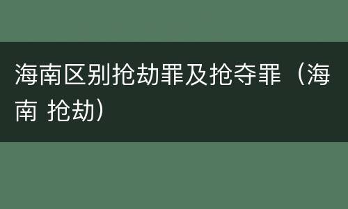 海南区别抢劫罪及抢夺罪（海南 抢劫）