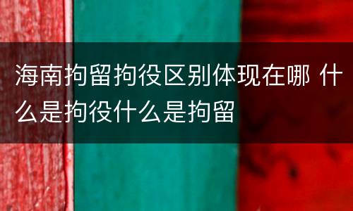 海南拘留拘役区别体现在哪 什么是拘役什么是拘留