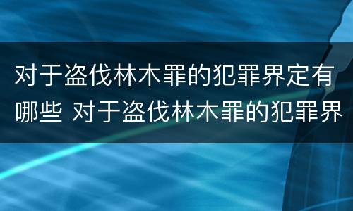 对于盗伐林木罪的犯罪界定有哪些 对于盗伐林木罪的犯罪界定有哪些要求