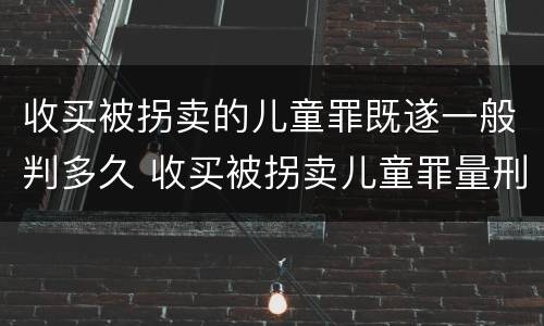 收买被拐卖的儿童罪既遂一般判多久 收买被拐卖儿童罪量刑