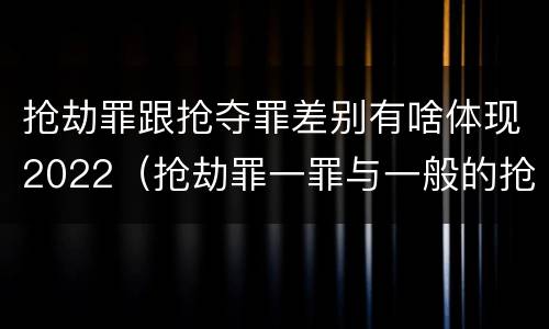 抢劫罪跟抢夺罪差别有啥体现2022（抢劫罪一罪与一般的抢劫罪区别）