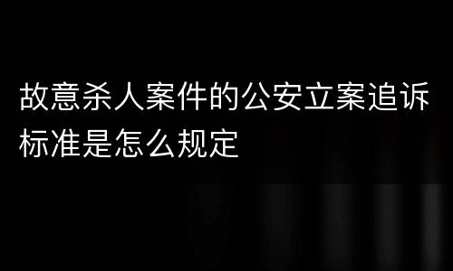 故意杀人案件的公安立案追诉标准是怎么规定