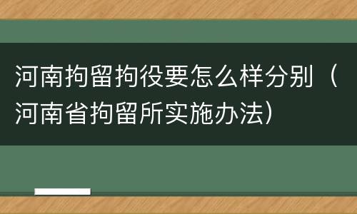 河南拘留拘役要怎么样分别（河南省拘留所实施办法）
