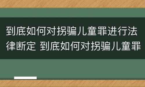 到底如何对拐骗儿童罪进行法律断定 到底如何对拐骗儿童罪进行法律断定处罚