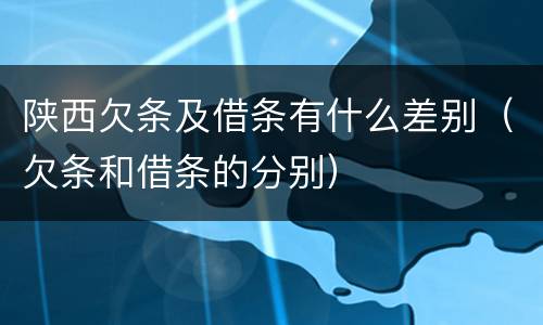 陕西欠条及借条有什么差别（欠条和借条的分别）