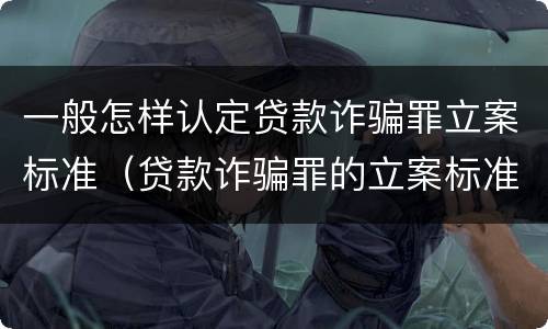 一般怎样认定贷款诈骗罪立案标准（贷款诈骗罪的立案标准）