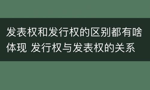 发表权和发行权的区别都有啥体现 发行权与发表权的关系