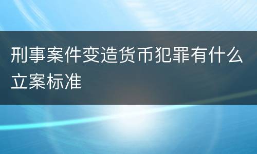 刑事案件变造货币犯罪有什么立案标准