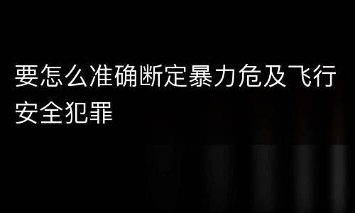 要怎么准确断定暴力危及飞行安全犯罪