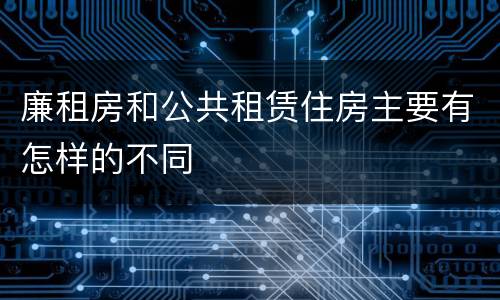 廉租房和公共租赁住房主要有怎样的不同