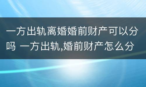 一方出轨离婚婚前财产可以分吗 一方出轨,婚前财产怎么分
