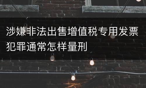 涉嫌非法出售增值税专用发票犯罪通常怎样量刑