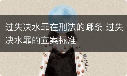 过失决水罪在刑法的哪条 过失决水罪的立案标准