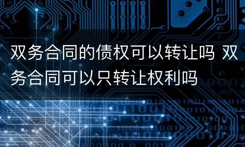 双务合同的债权可以转让吗 双务合同可以只转让权利吗