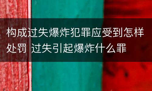 构成过失爆炸犯罪应受到怎样处罚 过失引起爆炸什么罪