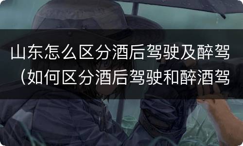 山东怎么区分酒后驾驶及醉驾（如何区分酒后驾驶和醉酒驾驶）