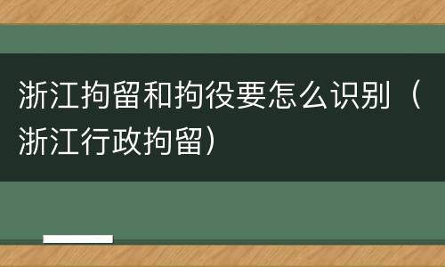 浙江拘留和拘役要怎么识别（浙江行政拘留）